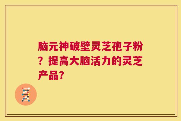 脑元神破壁灵芝孢子粉?提高大脑活力的灵芝产品? 第1张 脑元神破壁灵芝孢子粉?提高大脑活力的灵芝产品? 第1张