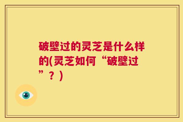 破壁过的灵芝是什么样的(灵芝如何“破壁过”?) 第1张 破壁过的灵芝是什么样的(灵芝如何“破壁过”?) 第1张