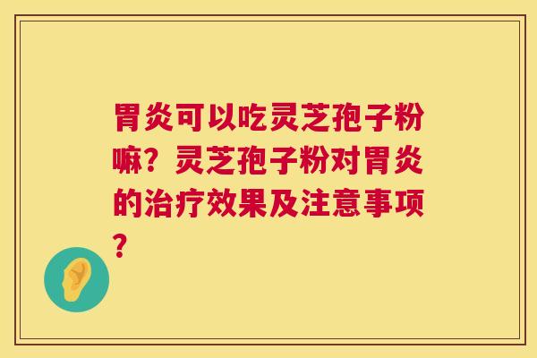 胃炎可以吃灵芝孢子粉嘛？灵芝孢子粉对胃炎的治疗效果及注意事项？  第1张