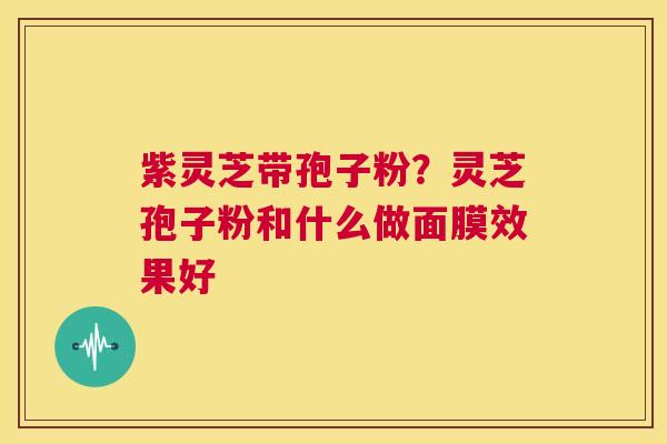 紫灵芝带孢子粉?灵芝孢子粉和什么做面膜效果好 第1张 紫灵芝带孢子粉?灵芝孢子粉和什么做面膜效果好 第1张