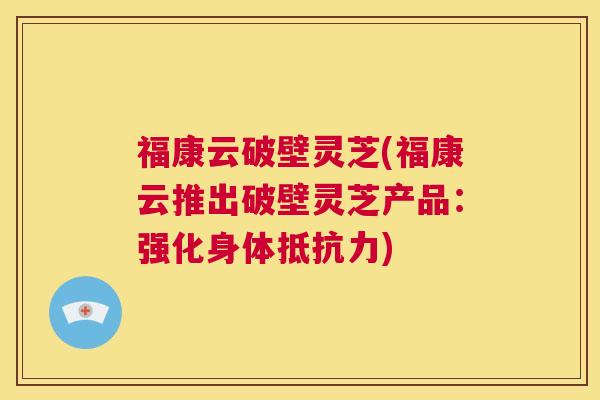 福康云破壁灵芝(福康云推出破壁灵芝产品：强化身体抵抗力)  第1张