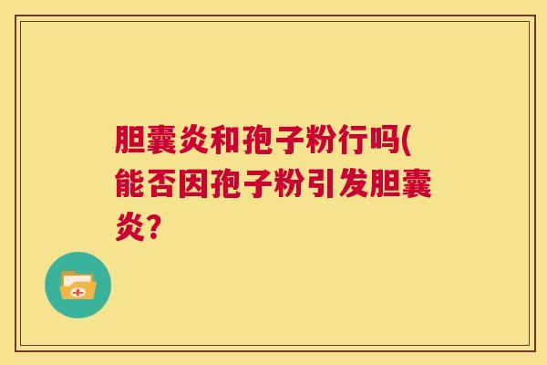 胆囊炎和孢子粉行吗(能否因孢子粉引发胆囊炎? 第1张 胆囊炎和孢子粉行吗(能否因孢子粉引发胆囊炎? 第1张