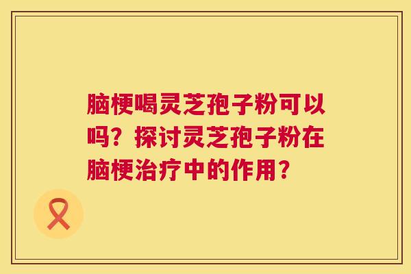 脑梗喝灵芝孢子粉可以吗?探讨灵芝孢子粉在脑梗治疗中的作用? 第1张 脑梗喝灵芝孢子粉可以吗?探讨灵芝孢子粉在脑梗治疗中的作用? 第1张