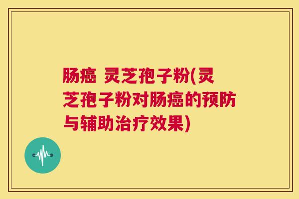 肠癌 灵芝孢子粉(灵芝孢子粉对肠癌的预防与辅助治疗效果) 第1张 肠癌 灵芝孢子粉(灵芝孢子粉对肠癌的预防与辅助治疗效果) 第1张