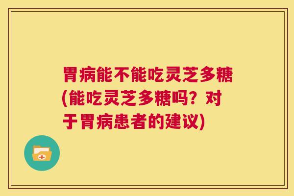 胃病能不能吃灵芝多糖(能吃灵芝多糖吗?对于胃病患者的建议) 第1张 胃病能不能吃灵芝多糖(能吃灵芝多糖吗?对于胃病患者的建议) 第1张