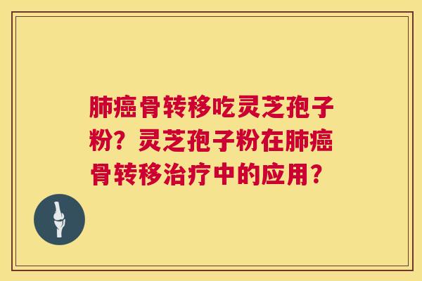 肺癌骨转移吃灵芝孢子粉?灵芝孢子粉在肺癌骨转移治疗中的应用? 第1张 肺癌骨转移吃灵芝孢子粉?灵芝孢子粉在肺癌骨转移治疗中的应用? 第1张