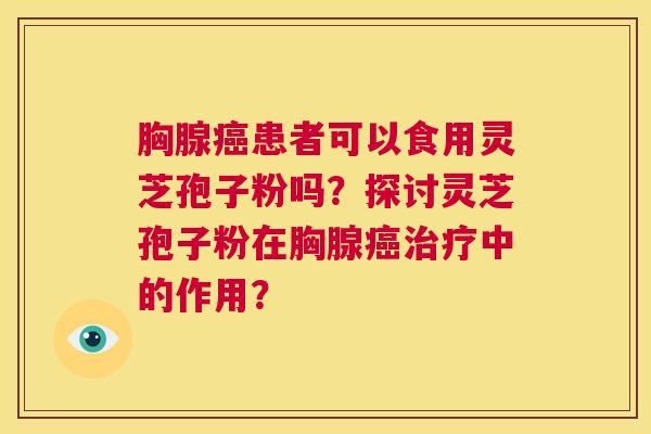 胸腺癌患者可以食用灵芝孢子粉吗？探讨灵芝孢子粉在胸腺癌治疗中的作用？  第1张