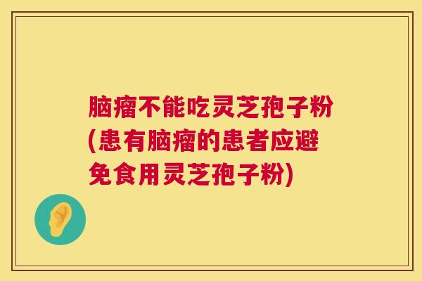 脑瘤不能吃灵芝孢子粉(患有脑瘤的患者应避免食用灵芝孢子粉)  第1张