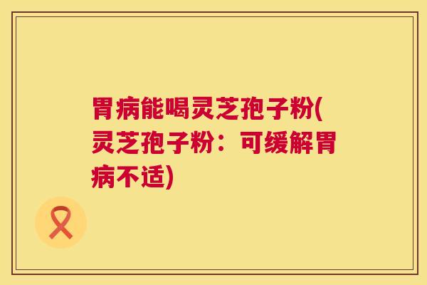 胃病能喝灵芝孢子粉(灵芝孢子粉:可缓解胃病不适) 第1张 胃病能喝灵芝孢子粉(灵芝孢子粉:可缓解胃病不适) 第1张