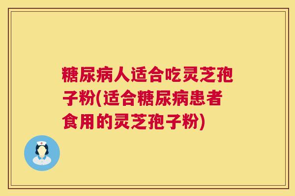 糖尿病人适合吃灵芝孢子粉(适合糖尿病患者食用的灵芝孢子粉) 第1张 糖尿病人适合吃灵芝孢子粉(适合糖尿病患者食用的灵芝孢子粉) 第1张