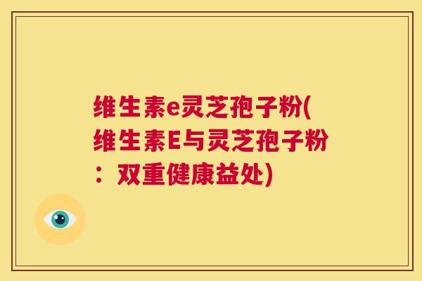 维生素e灵芝孢子粉(维生素E与灵芝孢子粉：双重健康益处)  第1张