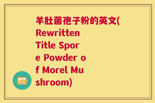 羊肚菌孢子粉的英文(Rewritten Title Spore Powder of Morel Mushroom)  第1张