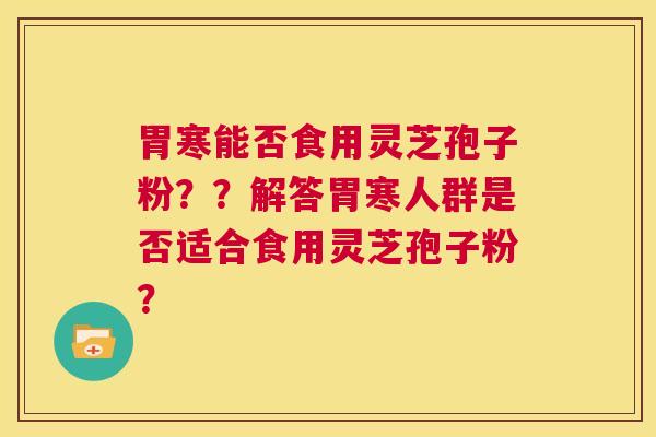 胃寒能否食用灵芝孢子粉??解答胃寒人群是否适合食用灵芝孢子粉? 第1张 胃寒能否食用灵芝孢子粉??解答胃寒人群是否适合食用灵芝孢子粉? 第1张