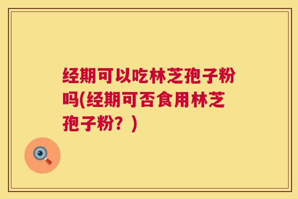 经期可以吃林芝孢子粉吗(经期可否食用林芝孢子粉?) 第1张 经期可以吃林芝孢子粉吗(经期可否食用林芝孢子粉?) 第1张