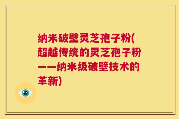 纳米破壁灵芝孢子粉(超越传统的灵芝孢子粉——纳米级破壁技术的革新) 第1张 纳米破壁灵芝孢子粉(超越传统的灵芝孢子粉——纳米级破壁技术的革新) 第1张
