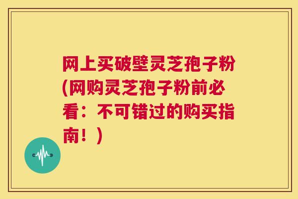 网上买破壁灵芝孢子粉(网购灵芝孢子粉前必看:不可错过的购买指南!) 第1张 网上买破壁灵芝孢子粉(网购灵芝孢子粉前必看:不可错过的购买指南!) 第1张