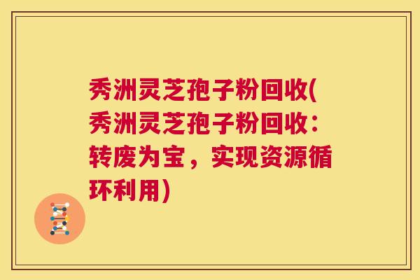 秀洲灵芝孢子粉回收(秀洲灵芝孢子粉回收:转废为宝,实现资源循环利用) 第1张 秀洲灵芝孢子粉回收(秀洲灵芝孢子粉回收:转废为宝,实现资源循环利用) 第1张