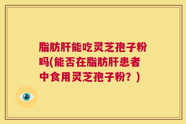 脂肪肝能吃灵芝孢子粉吗(能否在脂肪肝患者中食用灵芝孢子粉?) 第1张 脂肪肝能吃灵芝孢子粉吗(能否在脂肪肝患者中食用灵芝孢子粉?) 第1张