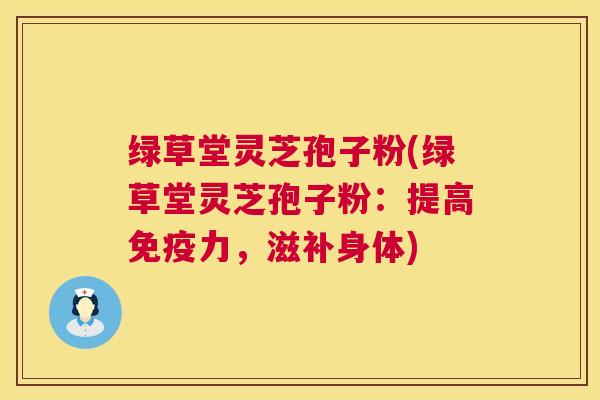 绿草堂灵芝孢子粉(绿草堂灵芝孢子粉：提高免疫力，滋补身体)  第1张