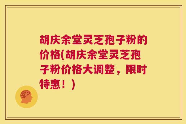 胡庆余堂灵芝孢子粉的价格(胡庆余堂灵芝孢子粉价格大调整,限时特惠!) 第1张 胡庆余堂灵芝孢子粉的价格(胡庆余堂灵芝孢子粉价格大调整,限时特惠!) 第1张