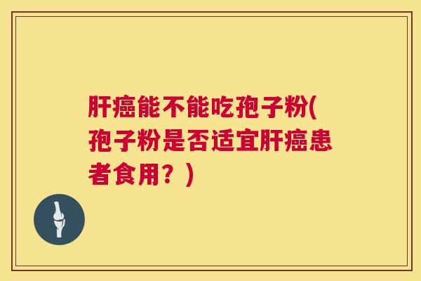 肝癌能不能吃孢子粉(孢子粉是否适宜肝癌患者食用?) 第1张 肝癌能不能吃孢子粉(孢子粉是否适宜肝癌患者食用?) 第1张
