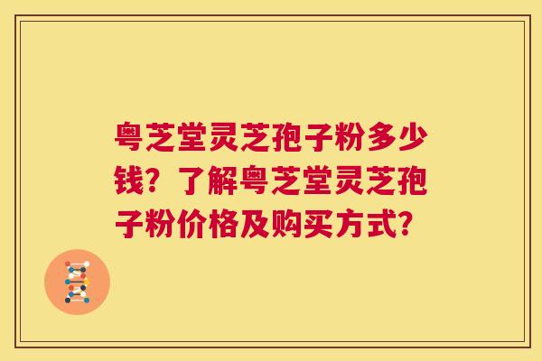 粤芝堂灵芝孢子粉多少钱?了解粤芝堂灵芝孢子粉价格及购买方式? 第1张 粤芝堂灵芝孢子粉多少钱?了解粤芝堂灵芝孢子粉价格及购买方式? 第1张