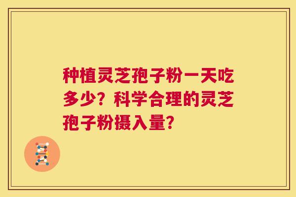 种植灵芝孢子粉一天吃多少?科学合理的灵芝孢子粉摄入量? 第1张 种植灵芝孢子粉一天吃多少?科学合理的灵芝孢子粉摄入量? 第1张
