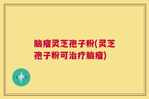 脑瘤灵芝孢子粉(灵芝孢子粉可治疗脑瘤) 第1张 脑瘤灵芝孢子粉(灵芝孢子粉可治疗脑瘤) 第1张
