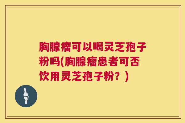 胸腺瘤可以喝灵芝孢子粉吗(胸腺瘤患者可否饮用灵芝孢子粉?) 第1张 胸腺瘤可以喝灵芝孢子粉吗(胸腺瘤患者可否饮用灵芝孢子粉?) 第1张