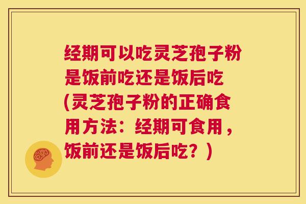 经期可以吃灵芝孢子粉是饭前吃还是饭后吃 (灵芝孢子粉的正确食用方法：经期可食用，饭前还是饭后吃？)  第1张