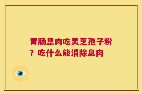 胃肠息肉吃灵芝孢子粉？吃什么能消除息肉  第1张