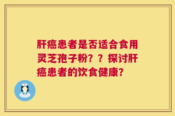 肝癌患者是否适合食用灵芝孢子粉??探讨肝癌患者的饮食健康? 第1张 肝癌患者是否适合食用灵芝孢子粉??探讨肝癌患者的饮食健康? 第1张