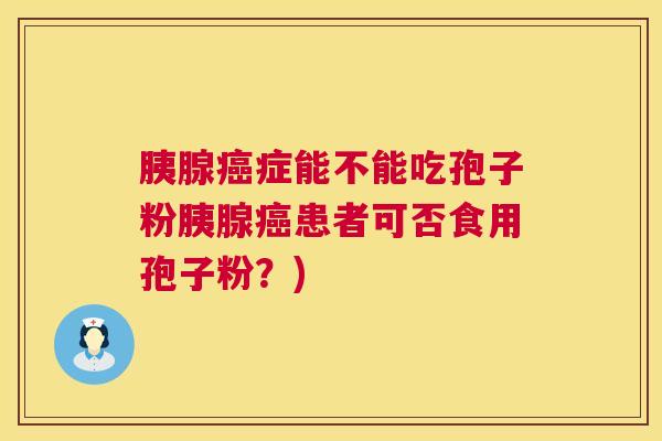 胰腺癌症能不能吃孢子粉胰腺癌患者可否食用孢子粉？)  第1张