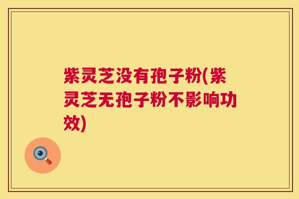 紫灵芝没有孢子粉(紫灵芝无孢子粉不影响功效)  第1张