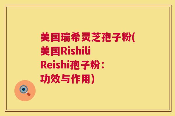 美国瑞希灵芝孢子粉(美国Rishili Reishi孢子粉:功效与作用) 第1张 美国瑞希灵芝孢子粉(美国Rishili Reishi孢子粉:功效与作用) 第1张