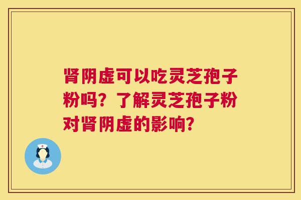 肾阴虚可以吃灵芝孢子粉吗?了解灵芝孢子粉对肾阴虚的影响? 第1张 肾阴虚可以吃灵芝孢子粉吗?了解灵芝孢子粉对肾阴虚的影响? 第1张