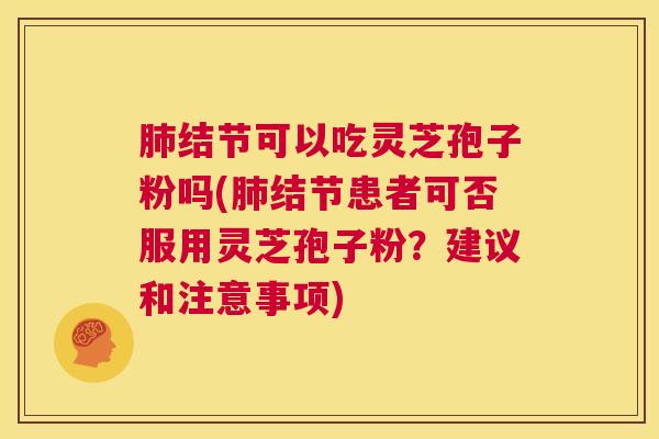 肺结节可以吃灵芝孢子粉吗(肺结节患者可否服用灵芝孢子粉?建议和注意事项) 第1张 肺结节可以吃灵芝孢子粉吗(肺结节患者可否服用灵芝孢子粉?建议和注意事项) 第1张