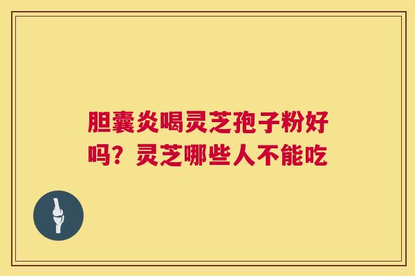 胆囊炎喝灵芝孢子粉好吗？灵芝哪些人不能吃  第1张