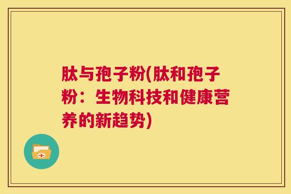 肽与孢子粉(肽和孢子粉:生物科技和健康营养的新趋势) 第1张 肽与孢子粉(肽和孢子粉:生物科技和健康营养的新趋势) 第1张