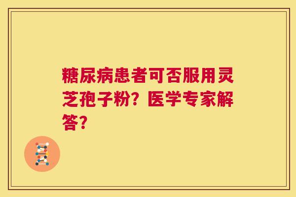 糖尿病患者可否服用灵芝孢子粉?医学专家解答? 第1张 糖尿病患者可否服用灵芝孢子粉?医学专家解答? 第1张