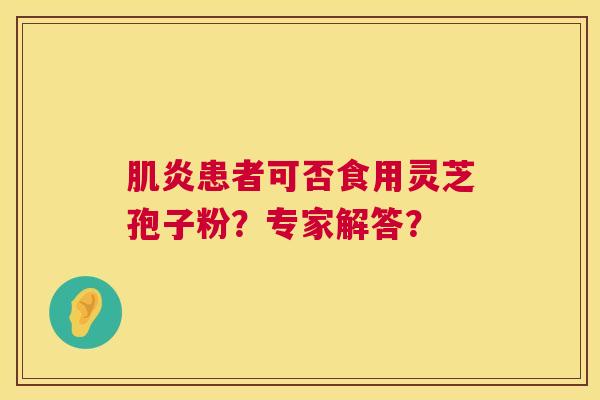 肌炎患者可否食用灵芝孢子粉?专家解答? 第1张 肌炎患者可否食用灵芝孢子粉?专家解答? 第1张