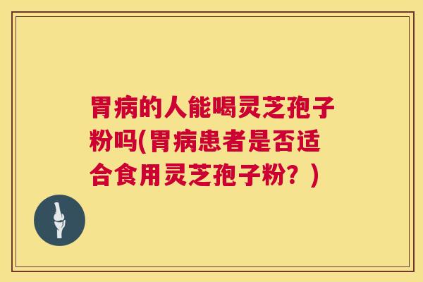 胃病的人能喝灵芝孢子粉吗(胃病患者是否适合食用灵芝孢子粉？)  第1张