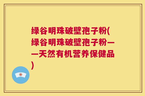 绿谷明珠破壁孢子粉(绿谷明珠破壁孢子粉——天然有机营养保健品) 第1张 绿谷明珠破壁孢子粉(绿谷明珠破壁孢子粉——天然有机营养保健品) 第1张