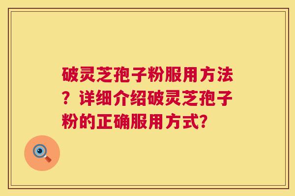 破灵芝孢子粉服用方法?详细介绍破灵芝孢子粉的正确服用方式? 第1张 破灵芝孢子粉服用方法?详细介绍破灵芝孢子粉的正确服用方式? 第1张