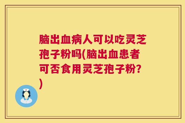 脑出血病人可以吃灵芝孢子粉吗(脑出血患者可否食用灵芝孢子粉?) 第1张 脑出血病人可以吃灵芝孢子粉吗(脑出血患者可否食用灵芝孢子粉?) 第1张