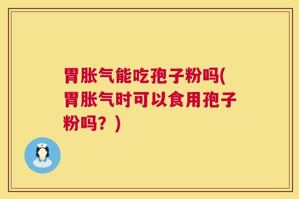 胃胀气能吃孢子粉吗(胃胀气时可以食用孢子粉吗？)  第1张