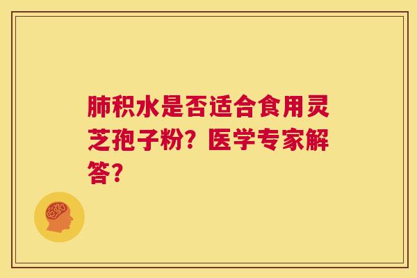肺积水是否适合食用灵芝孢子粉?医学专家解答? 第1张 肺积水是否适合食用灵芝孢子粉?医学专家解答? 第1张