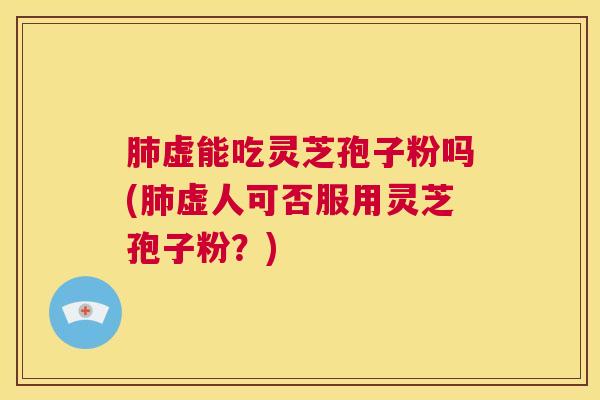 肺虚能吃灵芝孢子粉吗(肺虚人可否服用灵芝孢子粉?) 第1张 肺虚能吃灵芝孢子粉吗(肺虚人可否服用灵芝孢子粉?) 第1张