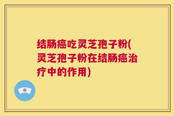 结肠癌吃灵芝孢子粉(灵芝孢子粉在结肠癌治疗中的作用) 第1张 结肠癌吃灵芝孢子粉(灵芝孢子粉在结肠癌治疗中的作用) 第1张