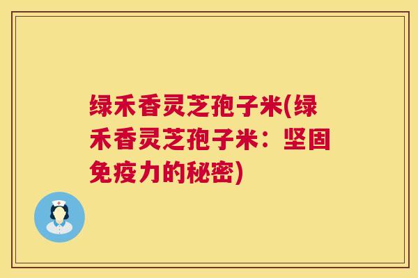 绿禾香灵芝孢子米(绿禾香灵芝孢子米:坚固免疫力的秘密) 第1张 绿禾香灵芝孢子米(绿禾香灵芝孢子米:坚固免疫力的秘密) 第1张